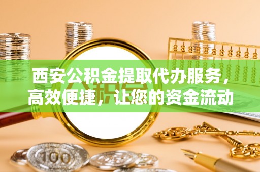 平果西安公积金提取代办服务，高效便捷，让您的资金流动更灵活
