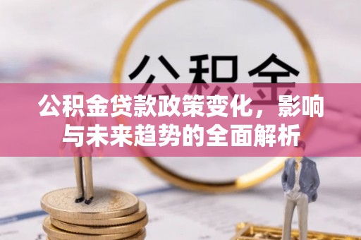 平果公积金贷款政策变化，影响与未来趋势的全面解析