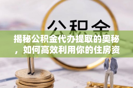 平果揭秘公积金代办提取的奥秘，如何高效利用你的住房资金