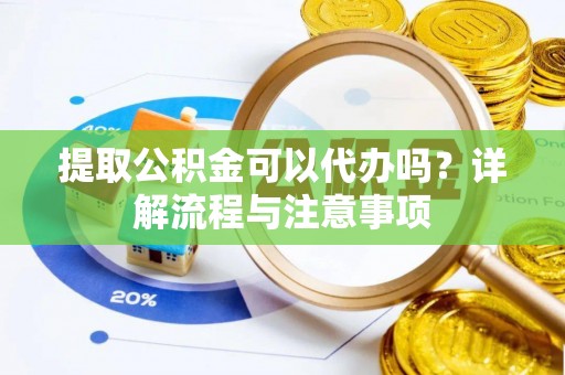 平果提取公积金可以代办吗？详解流程与注意事项