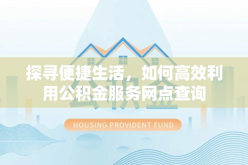 平果探寻便捷生活，如何高效利用公积金服务网点查询