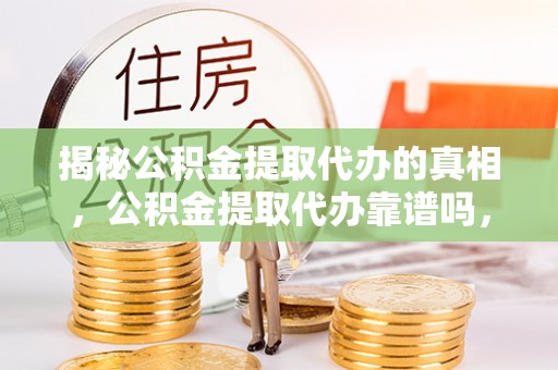 平果揭秘公积金提取代办的真相，公积金提取代办靠谱吗，如何选择专业服务？