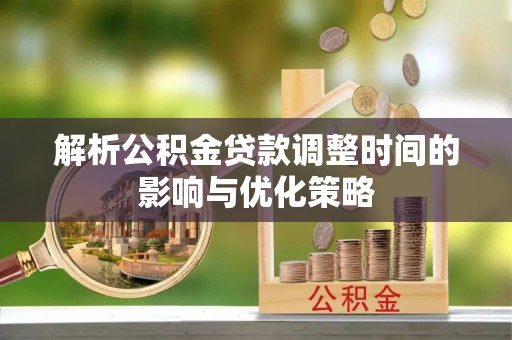 平果解析公积金贷款调整时间的影响与优化策略