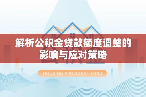 平果解析公积金贷款额度调整的影响与应对策略