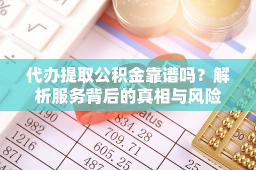 平果代办提取公积金靠谱吗？解析服务背后的真相与风险