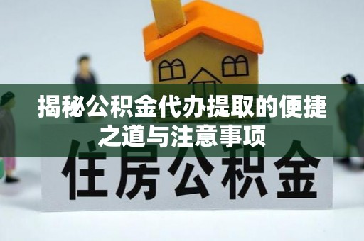 平果揭秘公积金代办提取的便捷之道与注意事项