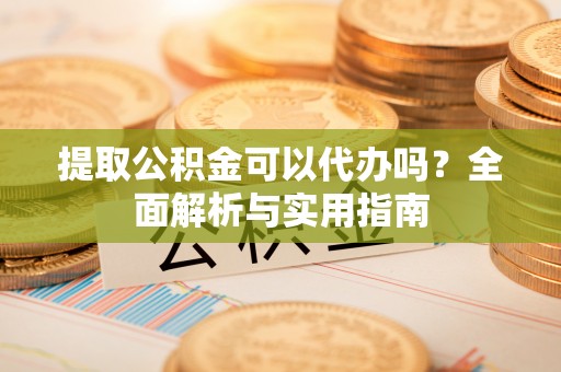 平果提取公积金可以代办吗？全面解析与实用指南