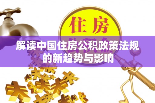 平果解读中国住房公积政策法规的新趋势与影响