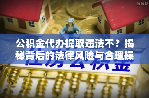 平果公积金代办提取违法不？揭秘背后的法律风险与合理操作