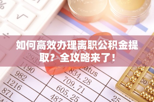 平果如何高效办理离职公积金提取？全攻略来了！