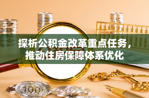 平果探析公积金改革重点任务，推动住房保障体系优化