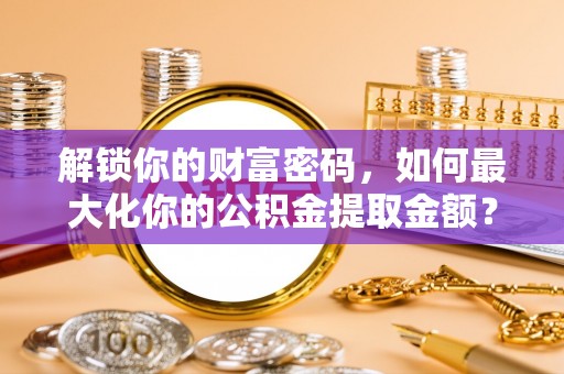 平果解锁你的财富密码，如何最大化你的公积金提取金额？
