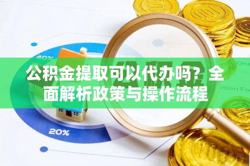 平果公积金提取可以代办吗？全面解析政策与操作流程