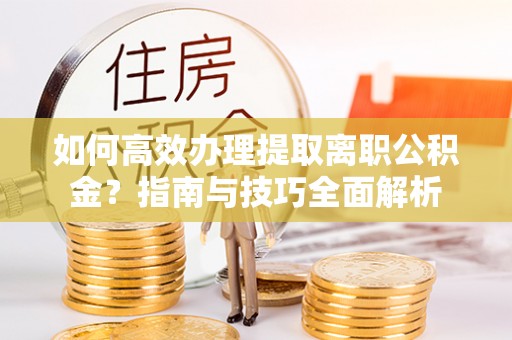 平果如何高效办理提取离职公积金？指南与技巧全面解析
