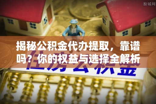 平果揭秘公积金代办提取，靠谱吗？你的权益与选择全解析