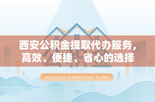 平果西安公积金提取代办服务，高效、便捷、省心的选择