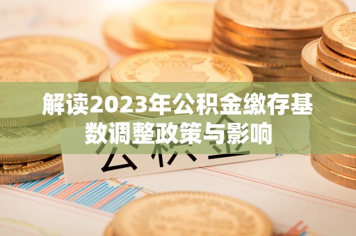 平果解读2023年公积金缴存基数调整政策与影响