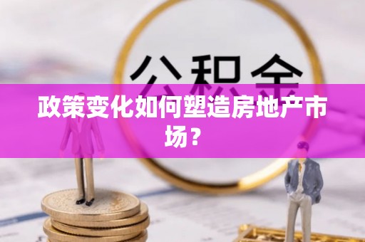 平果政策变化如何塑造房地产市场？