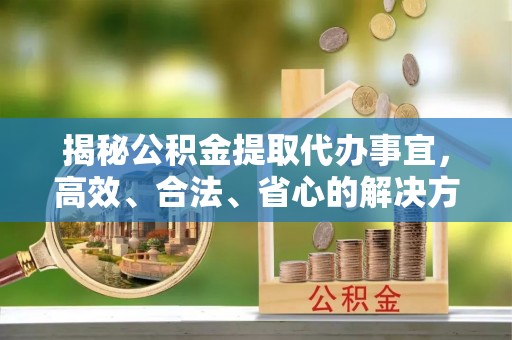 平果揭秘公积金提取代办事宜，高效、合法、省心的解决方案