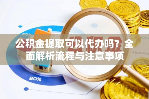 平果公积金提取可以代办吗？全面解析流程与注意事项