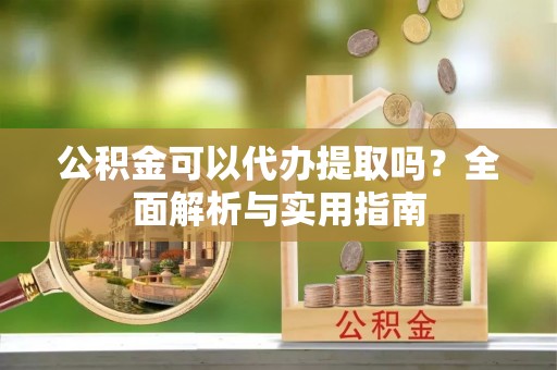 平果公积金可以代办提取吗？全面解析与实用指南