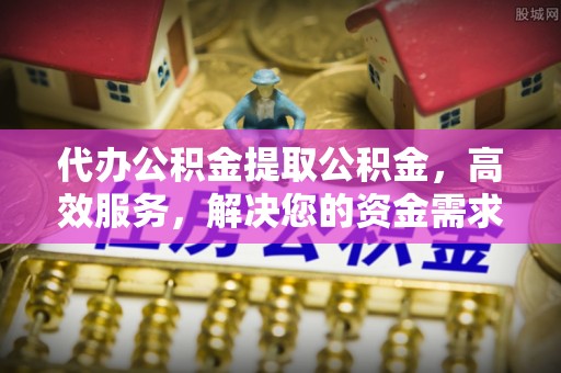 平果代办公积金提取公积金，高效服务，解决您的资金需求