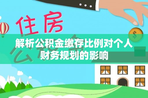 平果解析公积金缴存比例对个人财务规划的影响