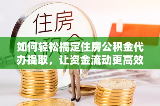 平果如何轻松搞定住房公积金代办提取，让资金流动更高效