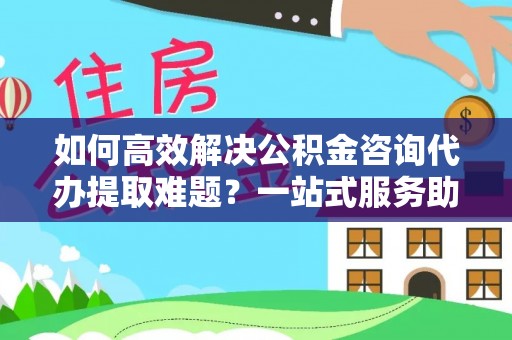 平果如何高效解决公积金咨询代办提取难题？一站式服务助您轻松搞定