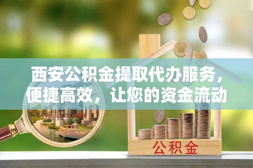 平果西安公积金提取代办服务，便捷高效，让您的资金流动无忧