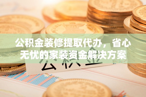 平果公积金装修提取代办，省心无忧的家装资金解决方案