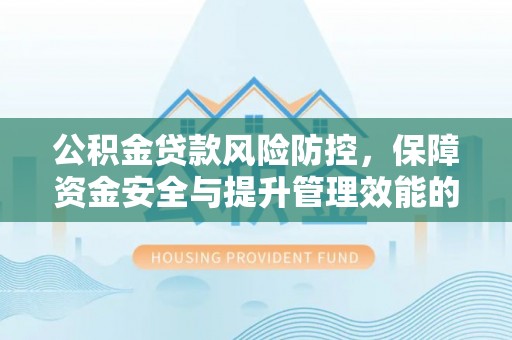 平果公积金贷款风险防控，保障资金安全与提升管理效能的多维度探索