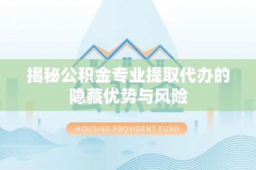 平果揭秘公积金专业提取代办的隐藏优势与风险