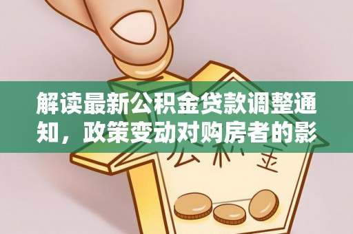 平果解读最新公积金贷款调整通知，政策变动对购房者的影响