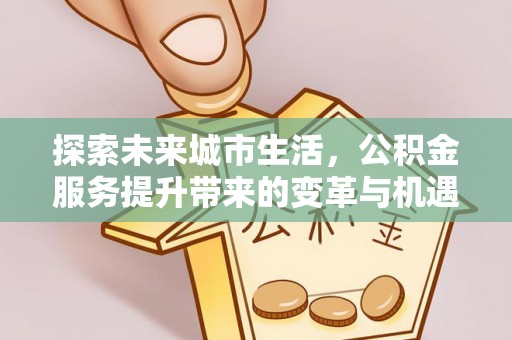 平果探索未来城市生活，公积金服务提升带来的变革与机遇