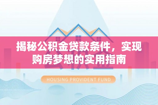 平果揭秘公积金贷款条件，实现购房梦想的实用指南