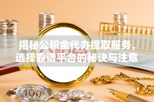 平果揭秘公积金代办提取服务，选择靠谱平台的秘诀与注意事项