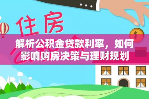 平果解析公积金贷款利率，如何影响购房决策与理财规划