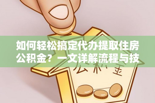平果如何轻松搞定代办提取住房公积金？一文详解流程与技巧