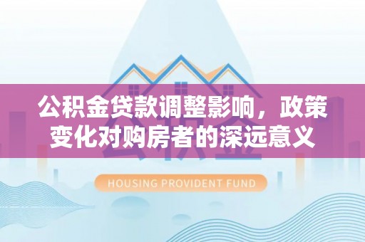 平果公积金贷款调整影响，政策变化对购房者的深远意义