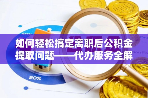平果如何轻松搞定离职后公积金提取问题——代办服务全解析