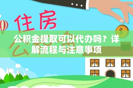 平果公积金提取可以代办吗？详解流程与注意事项