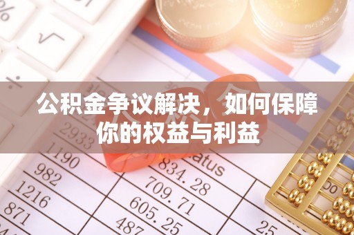 平果公积金争议解决，如何保障你的权益与利益
