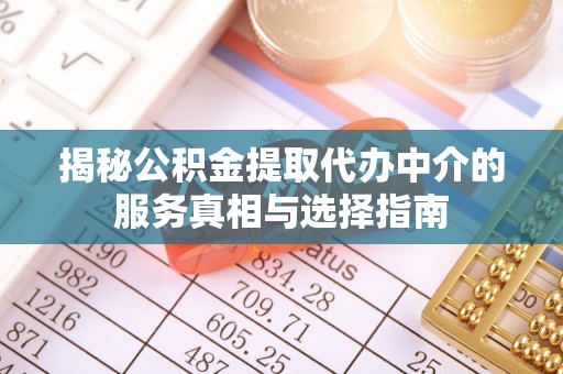 平果揭秘公积金提取代办中介的服务真相与选择指南