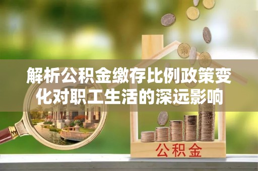 平果解析公积金缴存比例政策变化对职工生活的深远影响