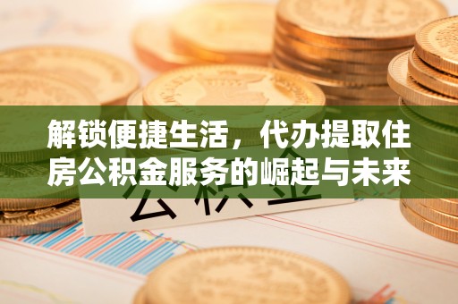 平果解锁便捷生活，代办提取住房公积金服务的崛起与未来