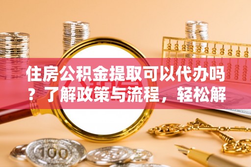 平果住房公积金提取可以代办吗？了解政策与流程，轻松解决疑惑