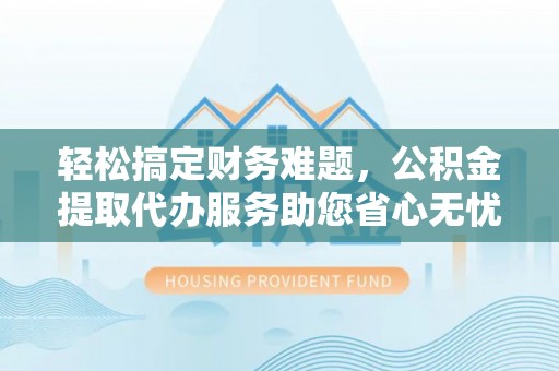 平果轻松搞定财务难题，公积金提取代办服务助您省心无忧