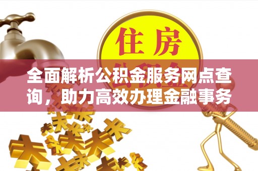 平果全面解析公积金服务网点查询，助力高效办理金融事务