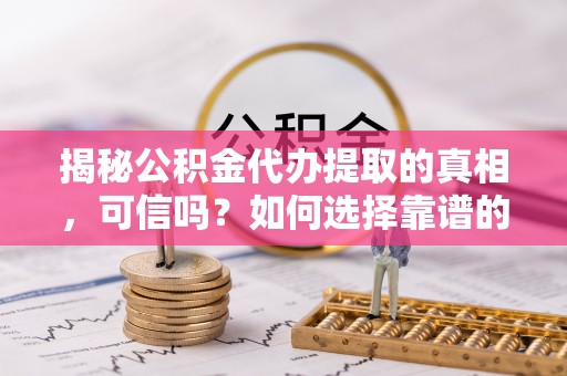 平果揭秘公积金代办提取的真相，可信吗？如何选择靠谱的服务商？